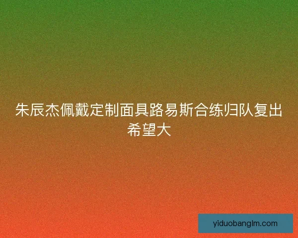 朱辰杰佩戴定制面具路易斯合练归队复出希望大 朱辰杰佩戴定制面具路易斯合练归队复出希望大