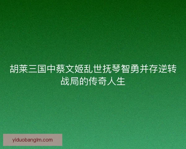 胡莱三国中蔡文姬乱世抚琴智勇并存逆转战局的传奇人生 胡莱三国中蔡文姬乱世抚琴智勇并存逆转战局的传奇人生