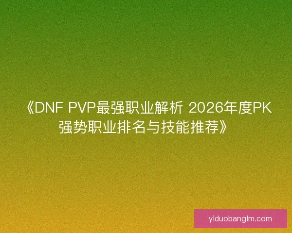 《DNF PVP最强职业解析 2026年度PK强势职业排名与技能推荐》