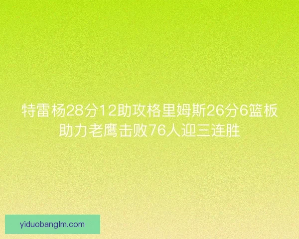 特雷杨28分12助攻格里姆斯26分6篮板助力老鹰击败76人迎三连胜