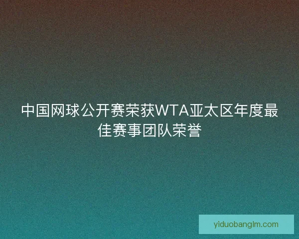 中国网球公开赛荣获WTA亚太区年度最佳赛事团队荣誉 中国网球公开赛荣获WTA亚太区年度最佳赛事团队荣誉