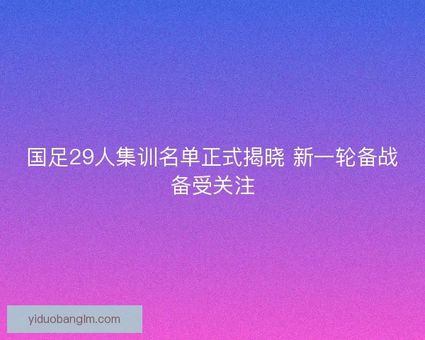 国足29人集训名单正式揭晓 新一轮备战备受关注