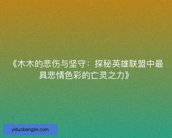 《木木的悲伤与坚守:探秘英雄联盟中最具悲情色彩的亡灵之力》 《木木的悲伤与坚守:探秘英雄联盟中最具悲情色彩的亡灵之力》
